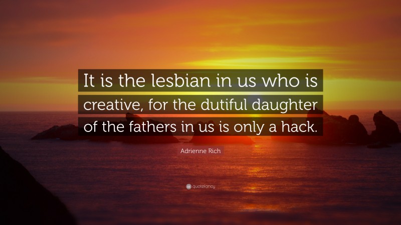 Adrienne Rich Quote: “It is the lesbian in us who is creative, for the dutiful daughter of the fathers in us is only a hack.”