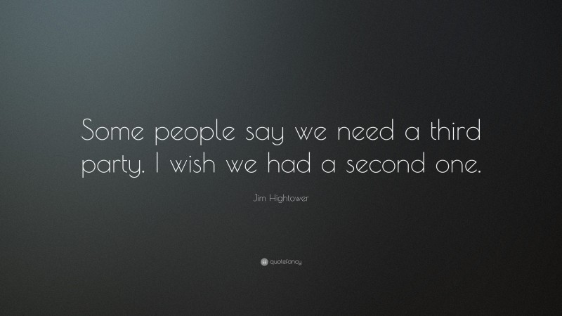 Jim Hightower Quote: “Some people say we need a third party. I wish we had a second one.”