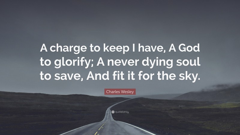 Charles Wesley Quote: “A charge to keep I have, A God to glorify; A never dying soul to save, And fit it for the sky.”