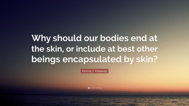 Donna J. Haraway Quote: “Why should our bodies end at the skin, or include at best other beings encapsulated by skin?”