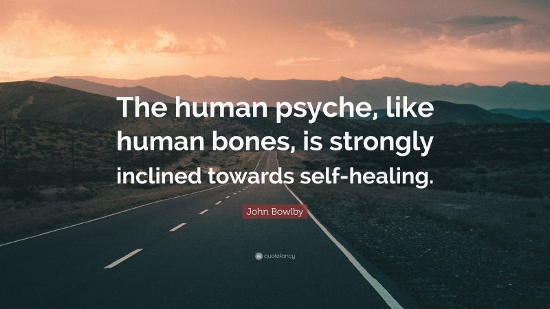 John Bowlby Quote: “The human psyche, like human bones, is strongly inclined towards self-healing.”
