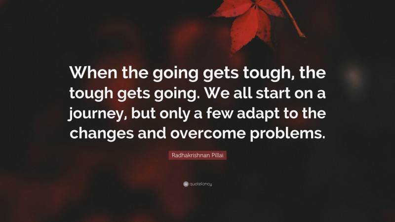 Radhakrishnan Pillai Quote: “When the going gets tough, the tough gets going. We all start on a journey, but only a few adapt to the changes and overcome problems.”