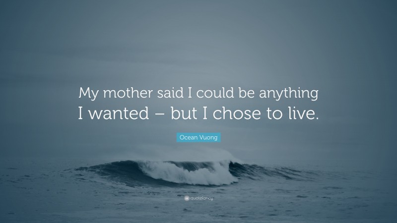 Ocean Vuong Quote: “My mother said I could be anything I wanted – but I chose to live.”