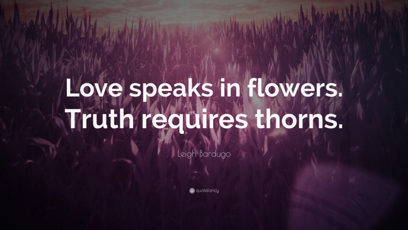 Leigh Bardugo Quote: “Love speaks in flowers. Truth requires thorns.”