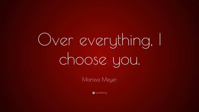 Marissa Meyer Quote: “Over everything, I choose you.”