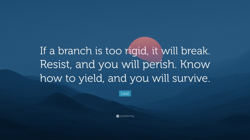 Liezi Quote: “If a branch is too rigid, it will break. Resist, and you will perish. Know how to yield, and you will survive.”