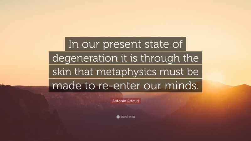 Antonin Artaud Quote: “In our present state of degeneration it is through the skin that metaphysics must be made to re-enter our minds.”