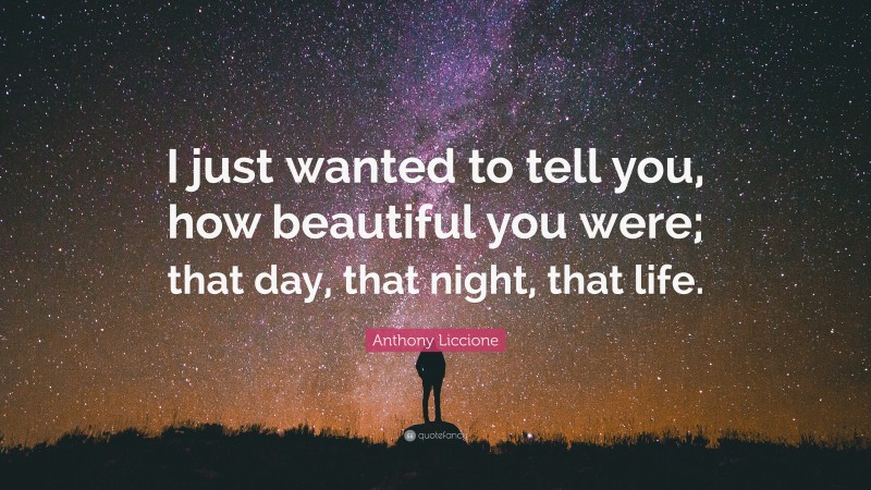 Anthony Liccione Quote: “I just wanted to tell you, how beautiful you were; that day, that night, that life.”