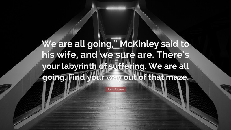 John Green Quote: “We are all going,” McKinley said to his wife, and we sure are. There’s your labyrinth of suffering. We are all going. Find your way out of that maze.”