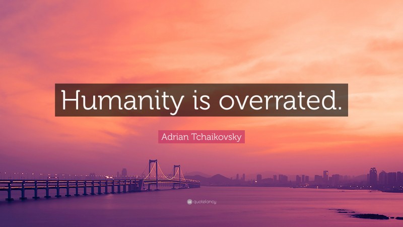 Adrian Tchaikovsky Quote: “Humanity is overrated.”