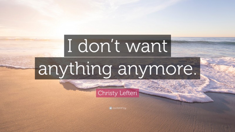 Christy Lefteri Quote: “I don’t want anything anymore.”