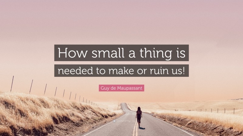 Guy de Maupassant Quote: “How small a thing is needed to make or ruin us!”