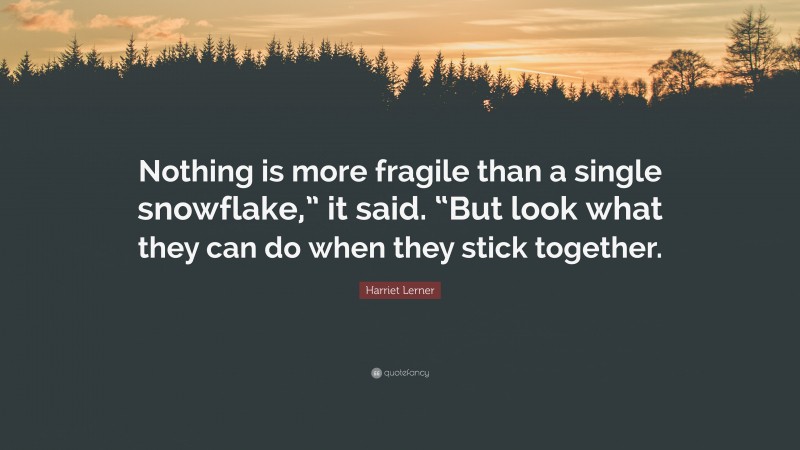 Harriet Lerner Quote: “Nothing is more fragile than a single snowflake,” it said. “But look what they can do when they stick together.”
