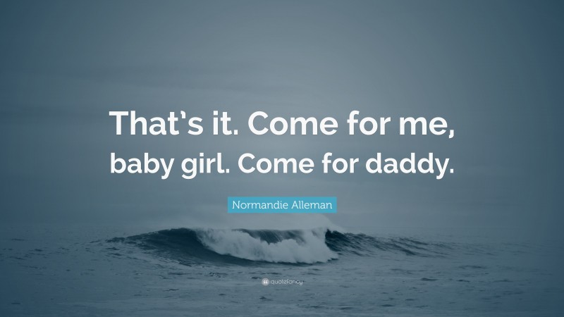 Normandie Alleman Quote: “That’s it. Come for me, baby girl. Come for daddy.”