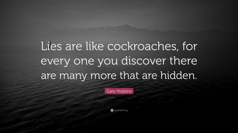 Gary Hopkins Quote: “Lies are like cockroaches, for every one you discover there are many more that are hidden.”