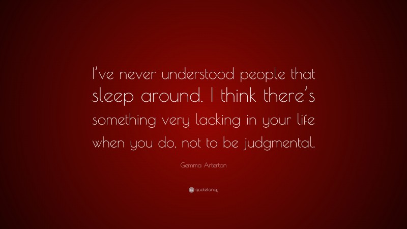Gemma Arterton Quote: “I’ve never understood people that sleep around. I think there’s something very lacking in your life when you do, not to be judgmental.”