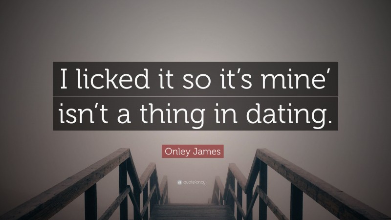 Onley James Quote: “I licked it so it’s mine’ isn’t a thing in dating.”