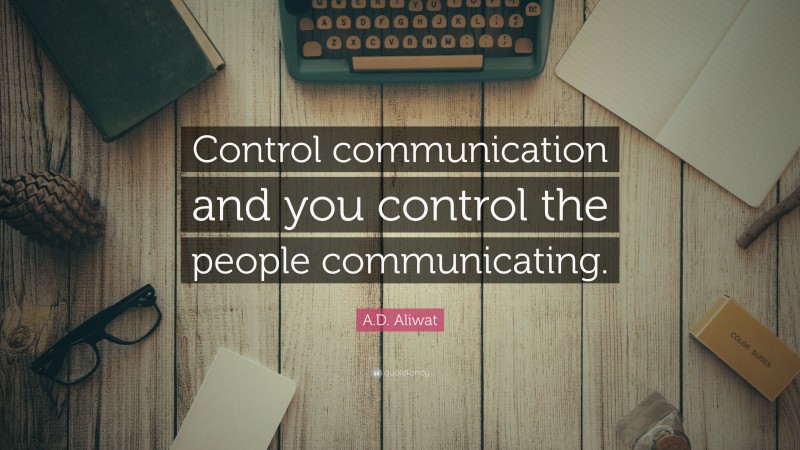A.D. Aliwat Quote: “Control communication and you control the people communicating.”