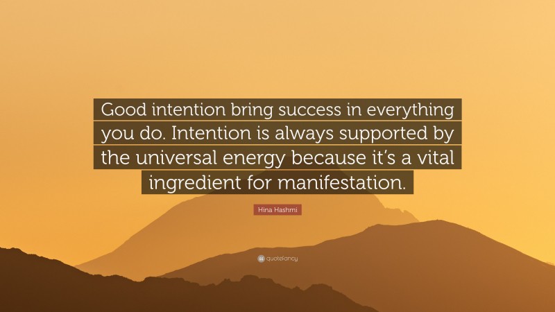 Hina Hashmi Quote: “Good intention bring success in everything you do. Intention is always supported by the universal energy because it’s a vital ingredient for manifestation.”