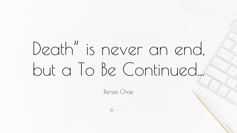 Renee Chae Quote: “Death” is never an end, but a To Be Continued...”