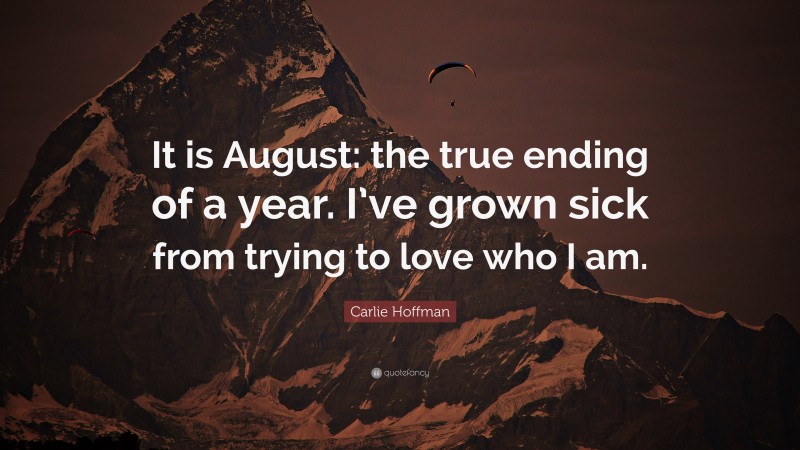 Carlie Hoffman Quote: “It is August: the true ending of a year. I’ve grown sick from trying to love who I am.”