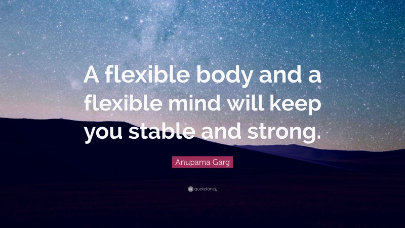 Anupama Garg Quote: “A flexible body and a flexible mind will keep you stable and strong.”