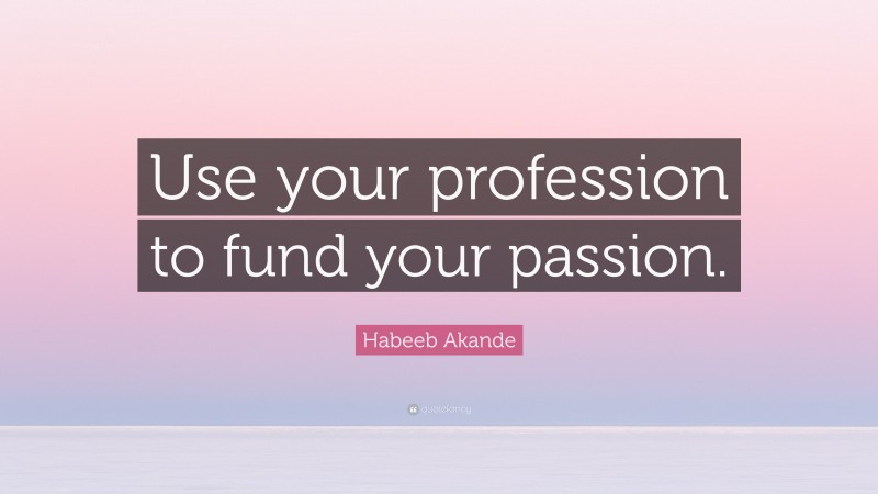 Habeeb Akande Quote: “Use your profession to fund your passion.”