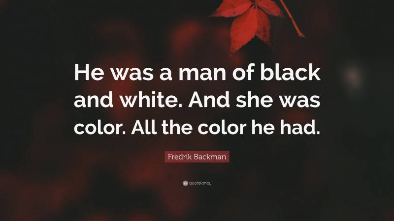 Fredrik Backman Quote: “He was a man of black and white. And she was color. All the color he had.”