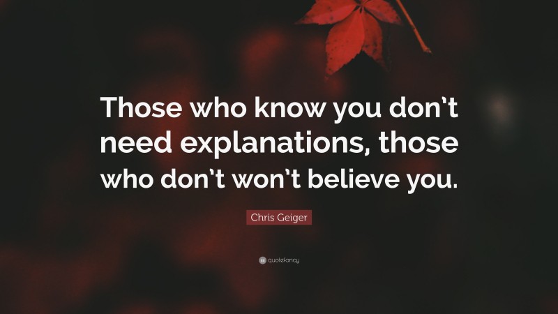 Chris Geiger Quote: “Those who know you don’t need explanations, those who don’t won’t believe you.”