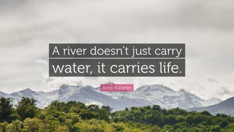 Amit Kalantri Quote: “A river doesn’t just carry water, it carries life.”