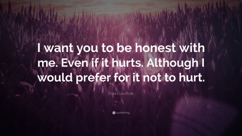 David Levithan Quote: “I want you to be honest with me. Even if it hurts. Although I would prefer for it not to hurt.”