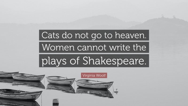Virginia Woolf Quote: “Cats do not go to heaven. Women cannot write the plays of Shakespeare.”