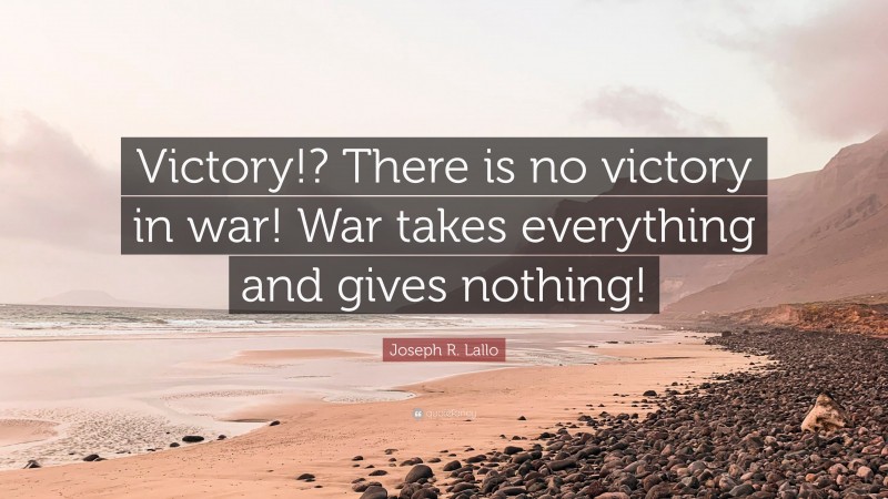 Joseph R. Lallo Quote: “Victory!? There is no victory in war! War takes everything and gives nothing!”