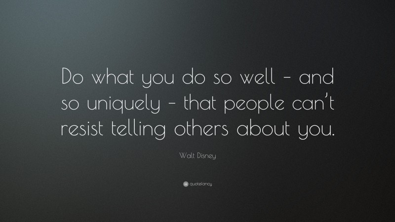 Walt Disney Quote: “Do what you do so well – and so uniquely – that people can’t resist telling others about you.”