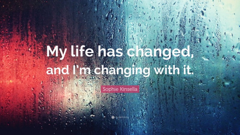 Sophie Kinsella Quote: “My life has changed, and I’m changing with it.”