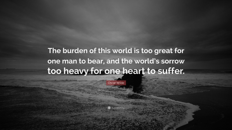 Oscar Wilde Quote: “The burden of this world is too great for one man to bear, and the world’s sorrow too heavy for one heart to suffer.”