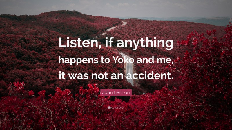 John Lennon Quote: “Listen, if anything happens to Yoko and me, it was not an accident.”