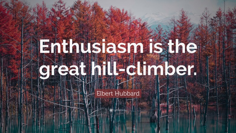 Elbert Hubbard Quote: “Enthusiasm is the great hill-climber.”