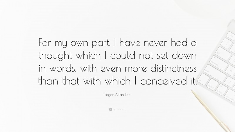 Edgar Allan Poe Quote: “For my own part, I have never had a thought which I could not set down in words, with even more distinctness than that with which I conceived it.”