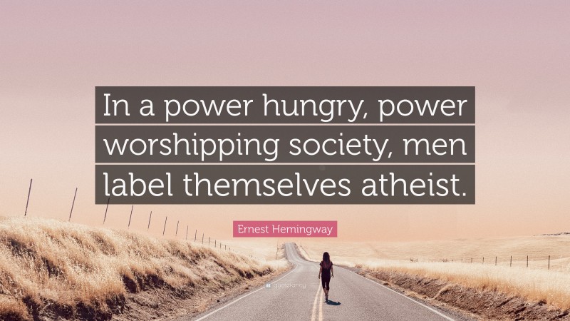 Ernest Hemingway Quote: “In a power hungry, power worshipping society, men label themselves atheist.”