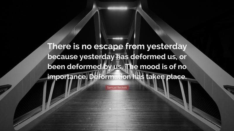Samuel Beckett Quote: “There is no escape from yesterday because yesterday has deformed us, or been deformed by us. The mood is of no importance. Deformation has taken place.”