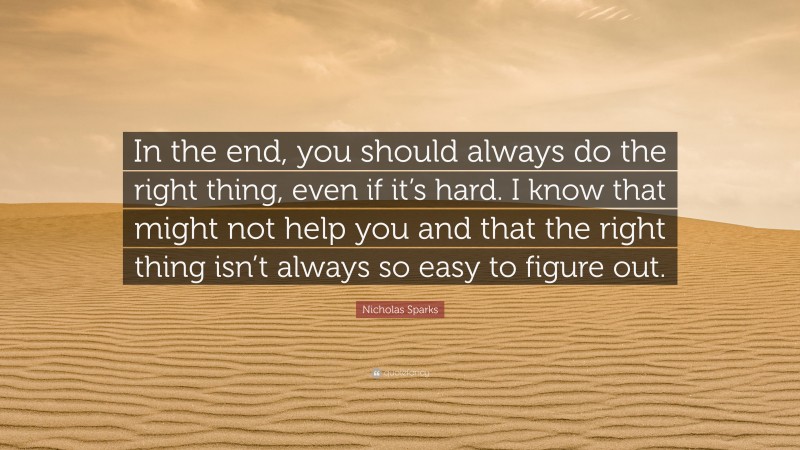 Nicholas Sparks Quote: “In the end, you should always do the right thing, even if it’s hard. I know that might not help you and that the right thing isn’t always so easy to figure out.”