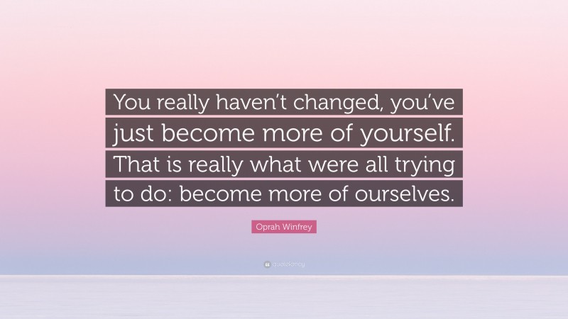 Oprah Winfrey Quote: “You really haven’t changed, you’ve just become more of yourself. That is really what were all trying to do: become more of ourselves.”