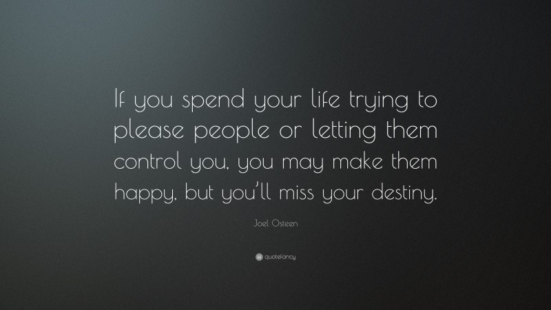 Joel Osteen Quote: “If you spend your life trying to please people or letting them control you, you may make them happy, but you’ll miss your destiny.”
