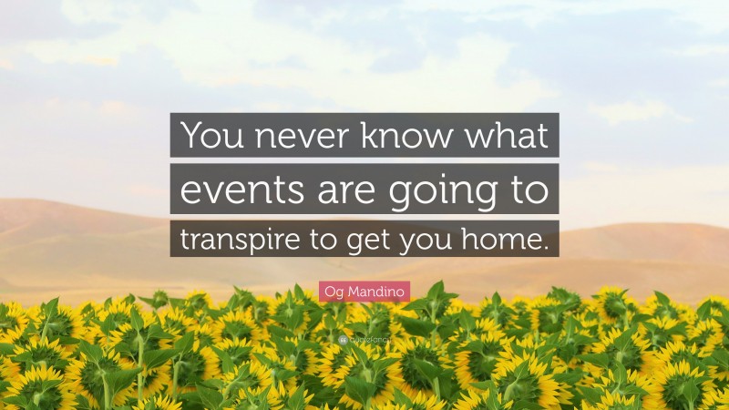 Og Mandino Quote: “You never know what events are going to transpire to get you home.”