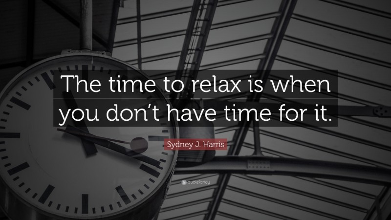 Sydney J. Harris Quote: “The time to relax is when you don’t have time for it.”