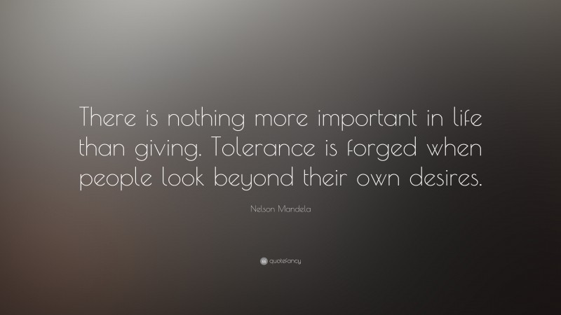 Nelson Mandela Quote: “There is nothing more important in life than giving. Tolerance is forged when people look beyond their own desires.”