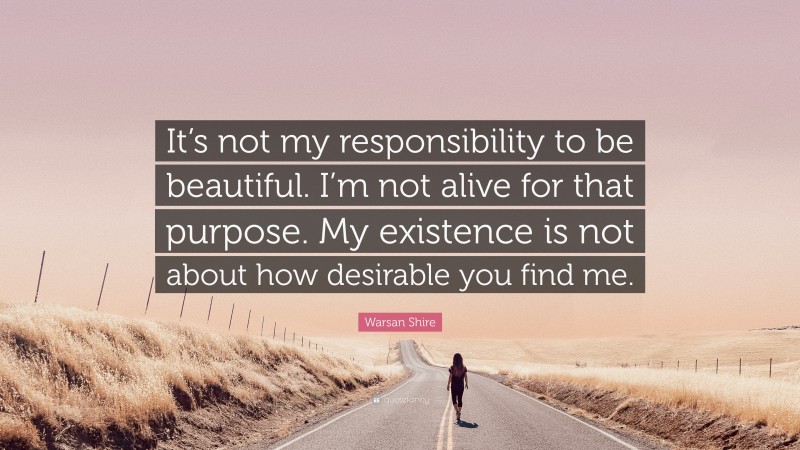 Warsan Shire Quote: “It’s not my responsibility to be beautiful. I’m not alive for that purpose. My existence is not about how desirable you find me.”