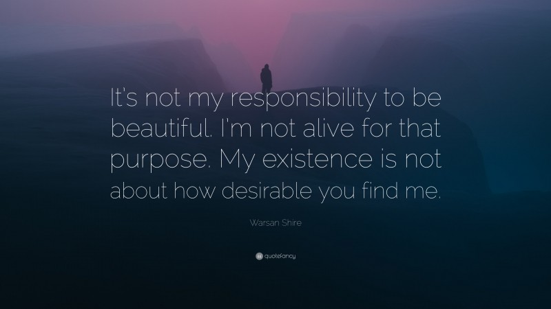 Warsan Shire Quote: “It’s not my responsibility to be beautiful. I’m not alive for that purpose. My existence is not about how desirable you find me.”