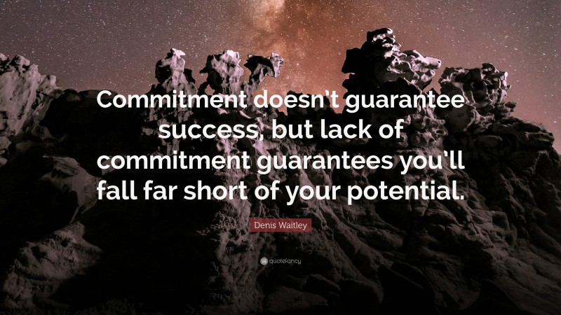 Denis Waitley Quote: “Commitment doesn’t guarantee success, but lack of commitment guarantees you’ll fall far short of your potential.”